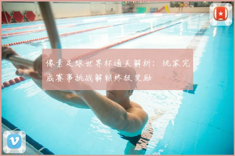 像素足球世界杯通关解析:玩家完成赛事挑战解锁终极奖励