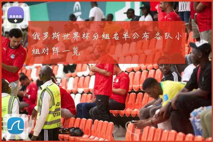 俄罗斯世界杯分组名单公布 各队小组对阵一览