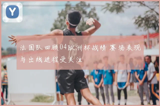 法国队回顾04欧洲杯战绩 赛场表现与出线进程受关注