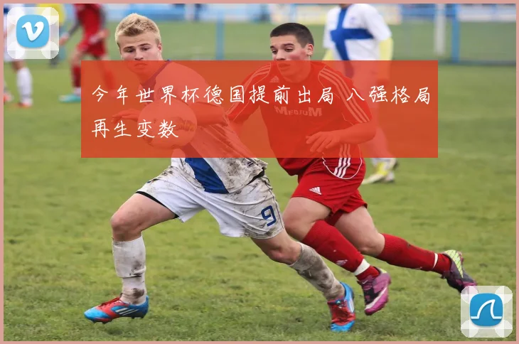 今年世界杯德国提前出局 八强格局再生变数