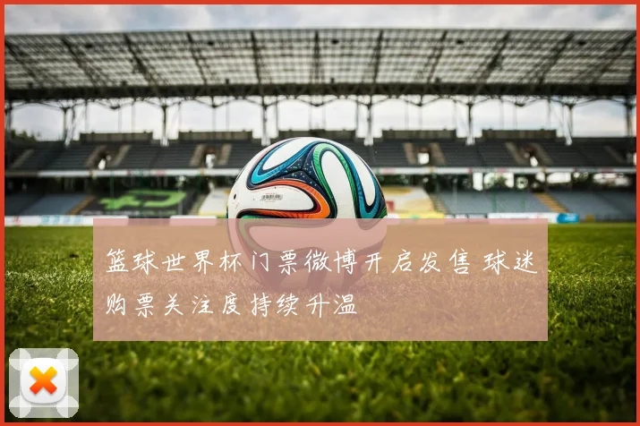 篮球世界杯门票微博开启发售 球迷购票关注度持续升温