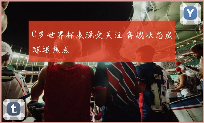 C罗世界杯表现受关注 备战状态成球迷焦点
