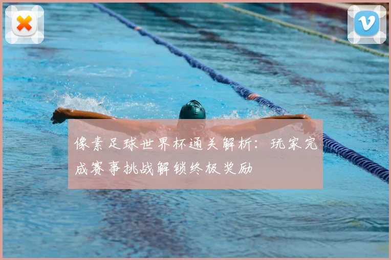 像素足球世界杯通关解析:玩家完成赛事挑战解锁终极奖励
