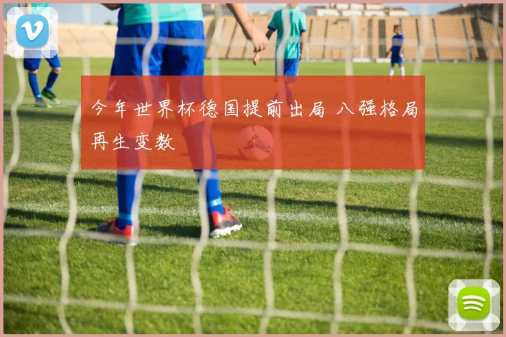 今年世界杯德国提前出局 八强格局再生变数