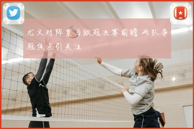 尤文对阵皇马欧冠决赛前瞻 两队争冠焦点引关注