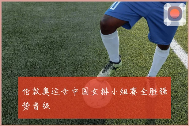 伦敦奥运会中国女排小组赛全胜强势晋级