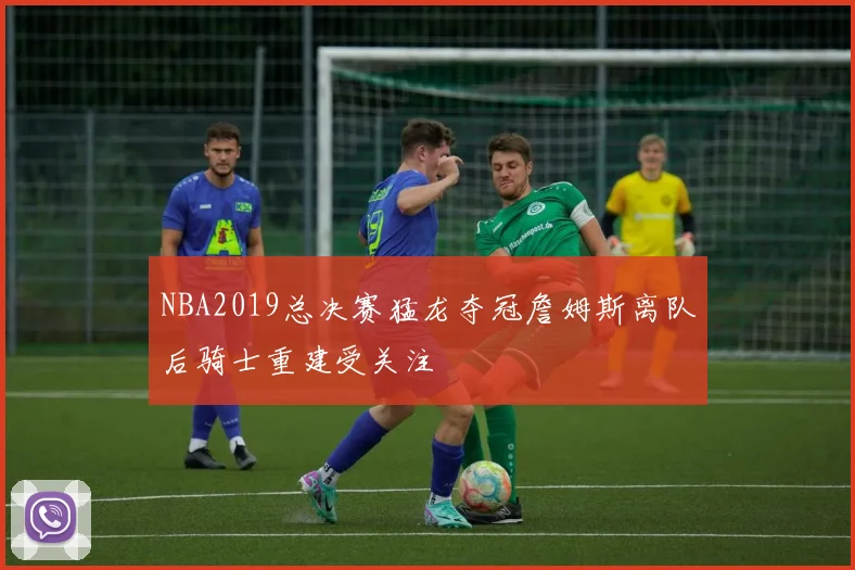 NBA2019总决赛猛龙夺冠詹姆斯离队后骑士重建受关注