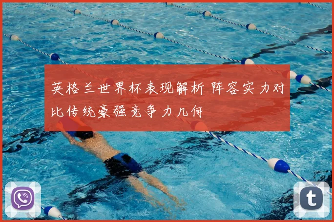 英格兰世界杯表现解析 阵容实力对比传统豪强竞争力几何