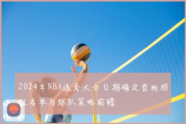 2024年NBA选秀大会日期确定首轮顺位名单与球队策略前瞻