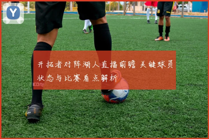 开拓者对阵湖人直播前瞻 关键球员状态与比赛看点解析