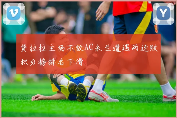 费拉拉主场不敌AC米兰遭遇两连败积分榜排名下滑