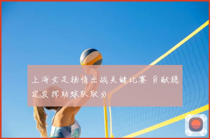 上海女足杨倩出战关键比赛 贡献稳定发挥助球队取分