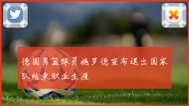 德国男篮球员施罗德宣布退出国家队结束职业生涯