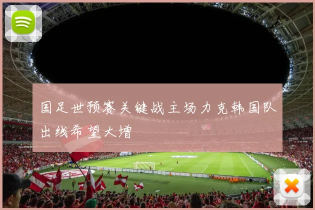 国足世预赛关键战主场力克韩国队出线希望大增