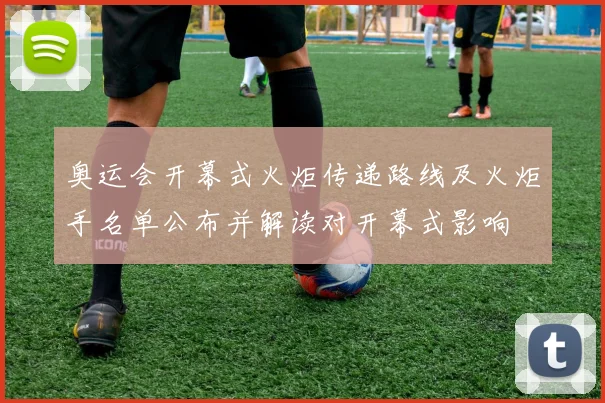 奥运会开幕式火炬传递路线及火炬手名单公布并解读对开幕式影响