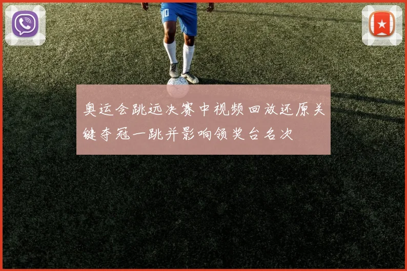 奥运会跳远决赛中视频回放还原关键夺冠一跳并影响领奖台名次