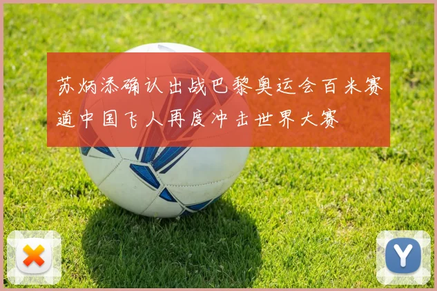 苏炳添确认出战巴黎奥运会百米赛道中国飞人再度冲击世界大赛