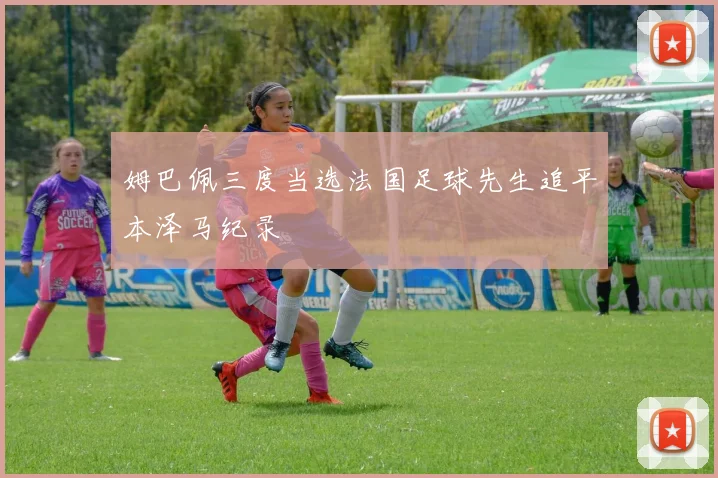 姆巴佩三度当选法国足球先生追平本泽马纪录