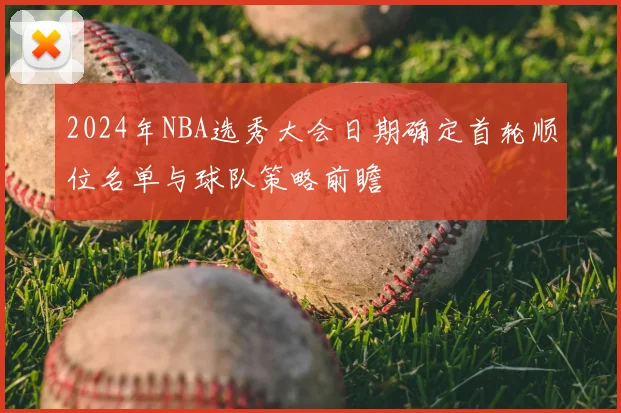 2024年NBA选秀大会日期确定首轮顺位名单与球队策略前瞻