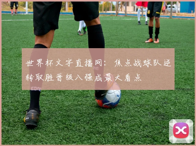 世界杯文字直播网：焦点战球队逆转取胜晋级八强成最大看点