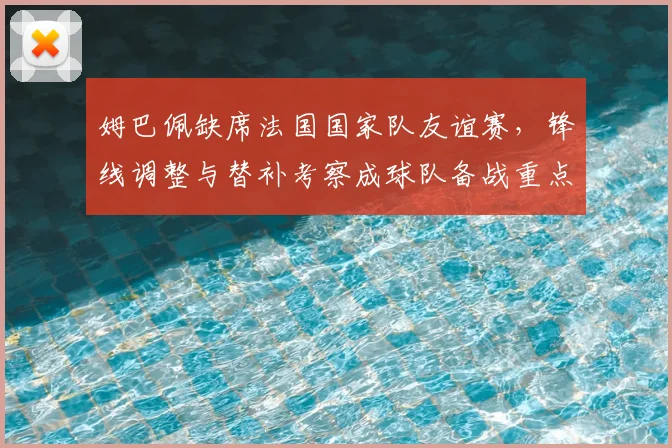 姆巴佩缺席法国国家队友谊赛，锋线调整与替补考察成球队备战重点