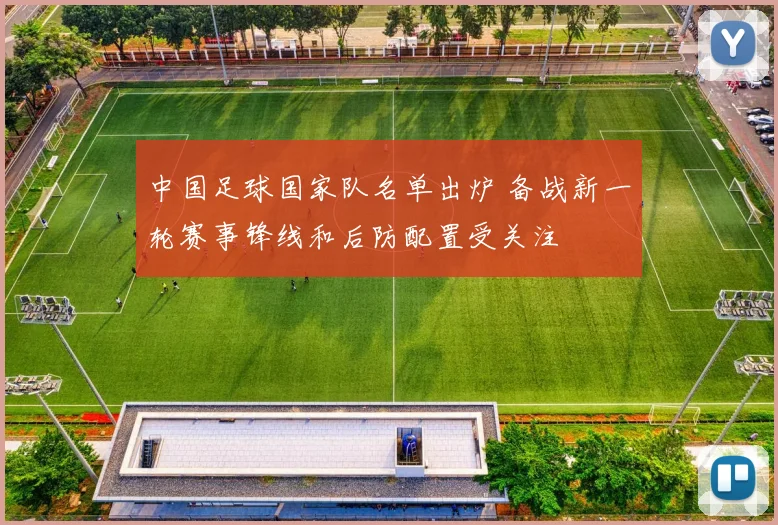 中国足球国家队名单出炉 备战新一轮赛事锋线和后防配置受关注