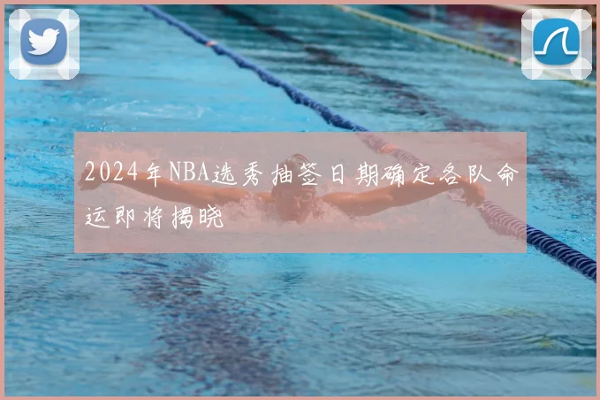 2024年NBA选秀抽签日期确定各队命运即将揭晓