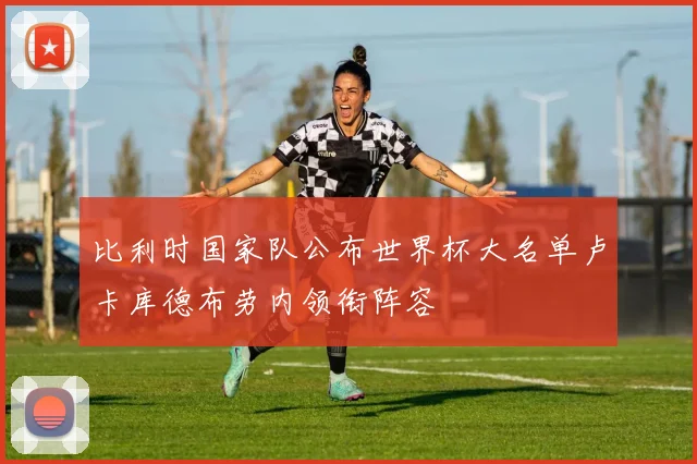 比利时国家队公布世界杯大名单卢卡库德布劳内领衔阵容