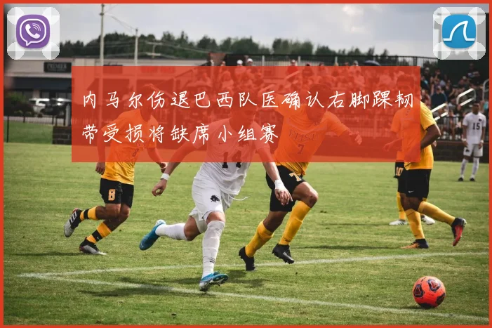 内马尔伤退巴西队医确认右脚踝韧带受损将缺席小组赛