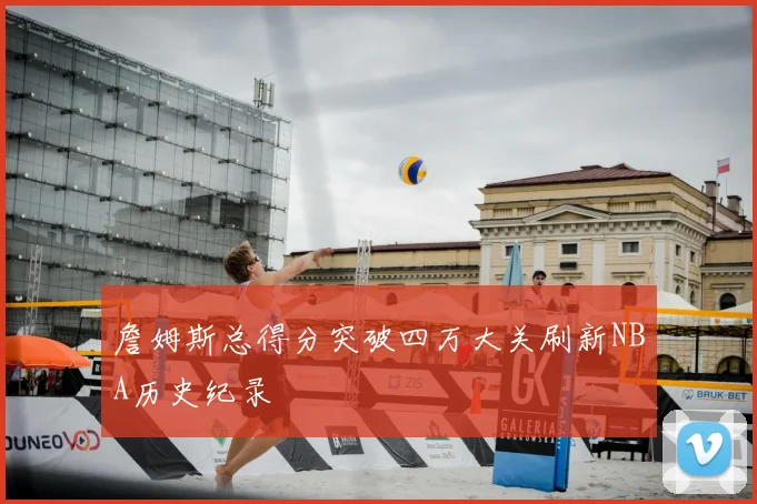 詹姆斯总得分突破四万大关刷新NBA历史纪录