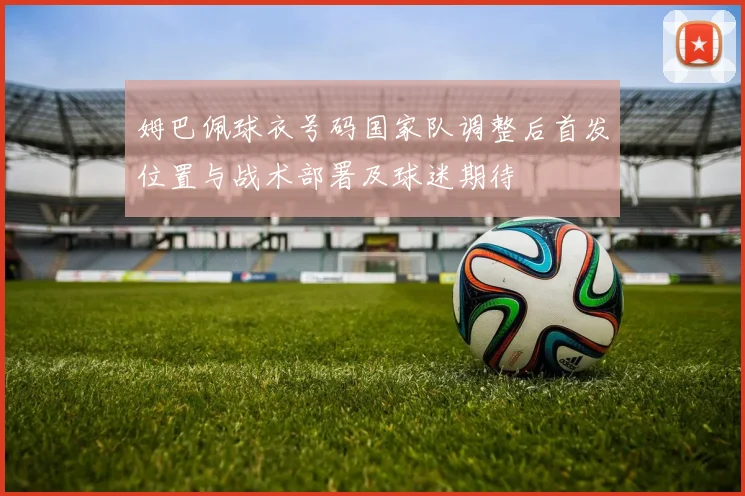 姆巴佩球衣号码国家队调整后首发位置与战术部署及球迷期待