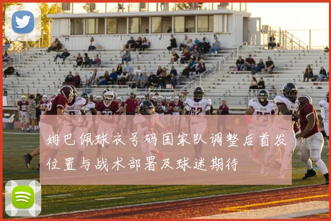 姆巴佩球衣号码国家队调整后首发位置与战术部署及球迷期待