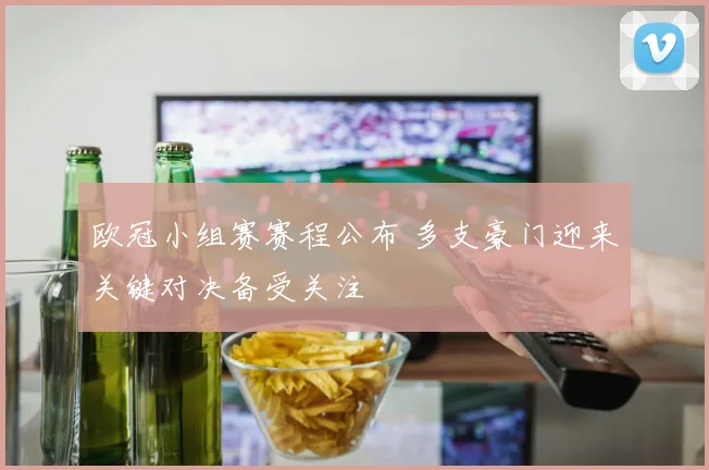 欧冠小组赛赛程公布 多支豪门迎来关键对决备受关注