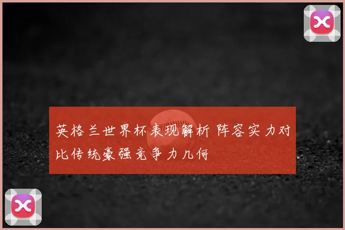 英格兰世界杯表现解析 阵容实力对比传统豪强竞争力几何