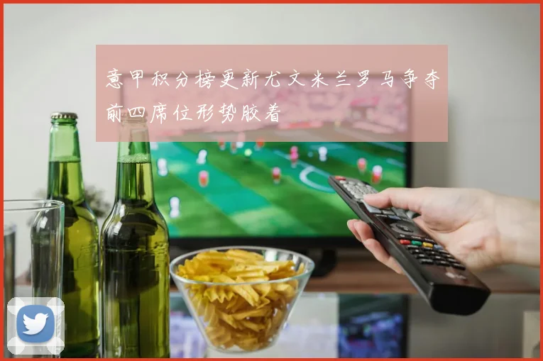 意甲积分榜更新尤文米兰罗马争夺前四席位形势胶着