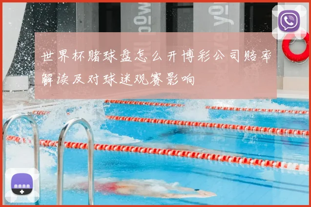 世界杯赌球盘怎么开博彩公司赔率解读及对球迷观赛影响