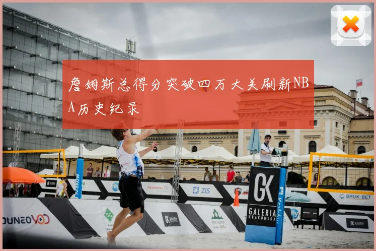 詹姆斯总得分突破四万大关刷新NBA历史纪录