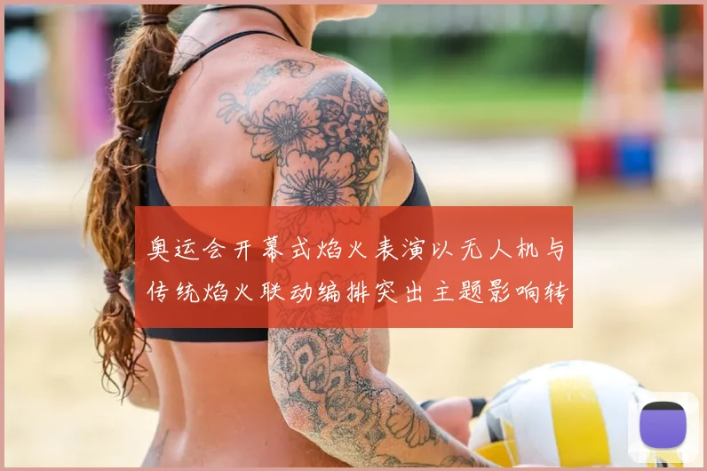 奥运会开幕式焰火表演以无人机与传统焰火联动编排突出主题影响转播节奏