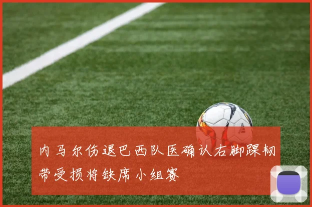 内马尔伤退巴西队医确认右脚踝韧带受损将缺席小组赛