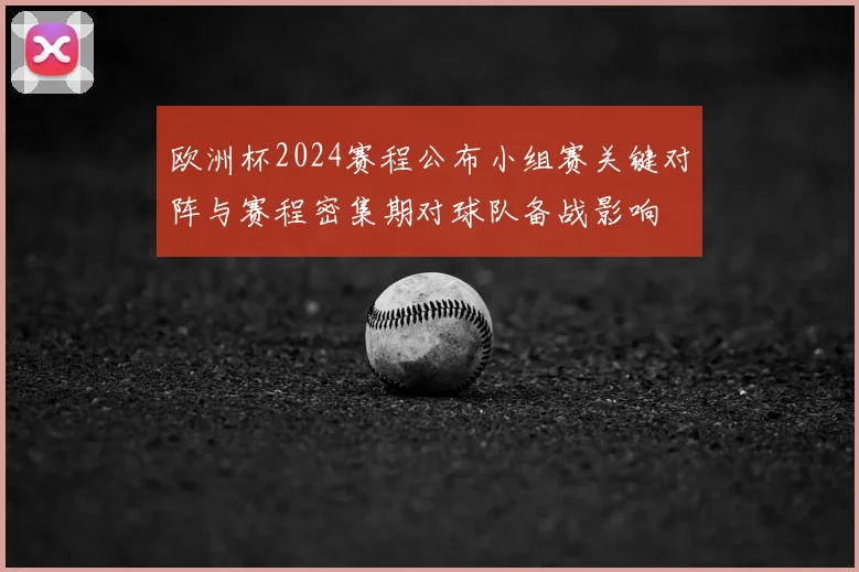 欧洲杯2024赛程公布小组赛关键对阵与赛程密集期对球队备战影响