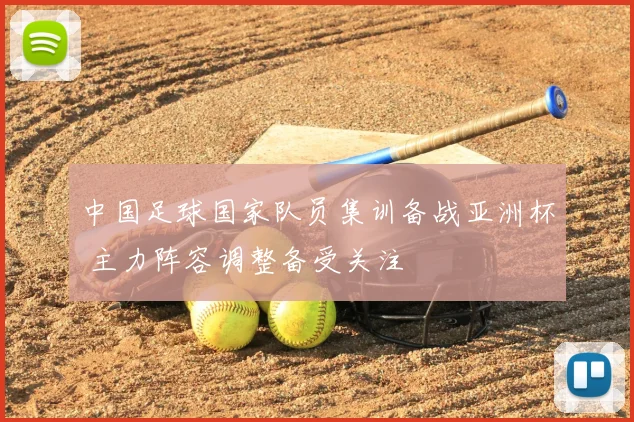 中国足球国家队员集训备战亚洲杯 主力阵容调整备受关注