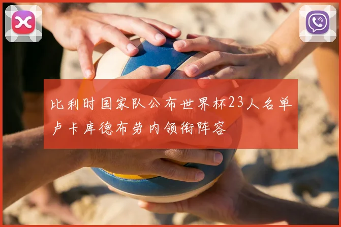 比利时国家队公布世界杯23人名单卢卡库德布劳内领衔阵容