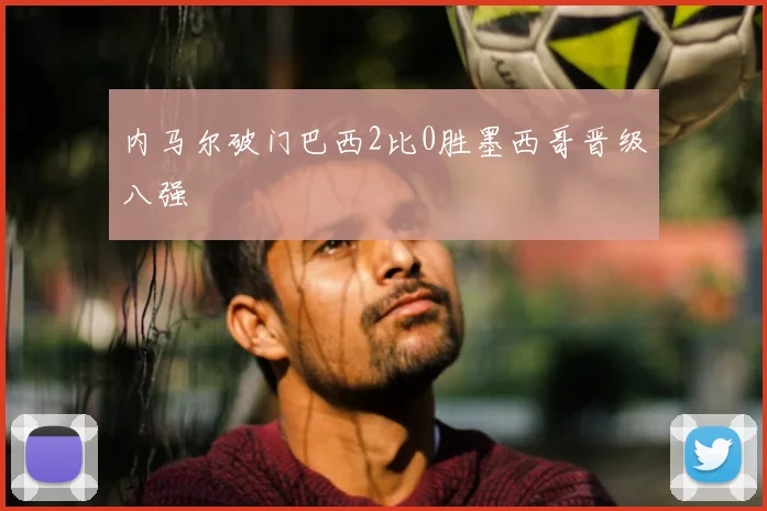 内马尔破门巴西2比0胜墨西哥晋级八强