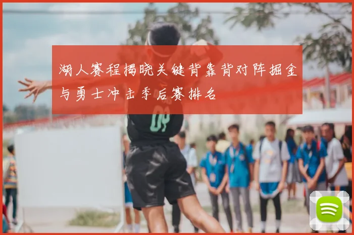 湖人赛程揭晓关键背靠背对阵掘金与勇士冲击季后赛排名