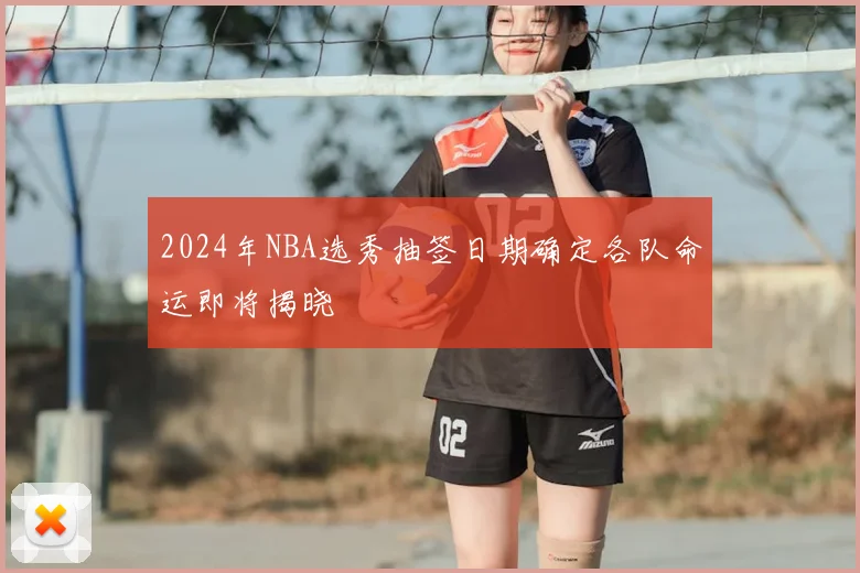 2024年NBA选秀抽签日期确定各队命运即将揭晓