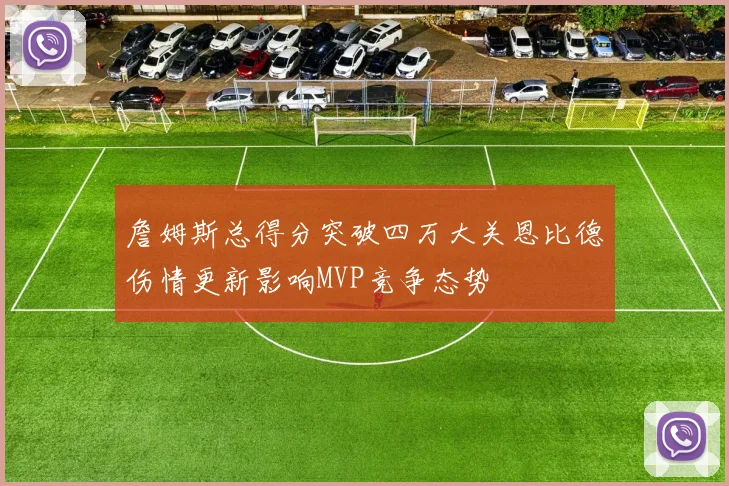 詹姆斯总得分突破四万大关恩比德伤情更新影响MVP竞争态势