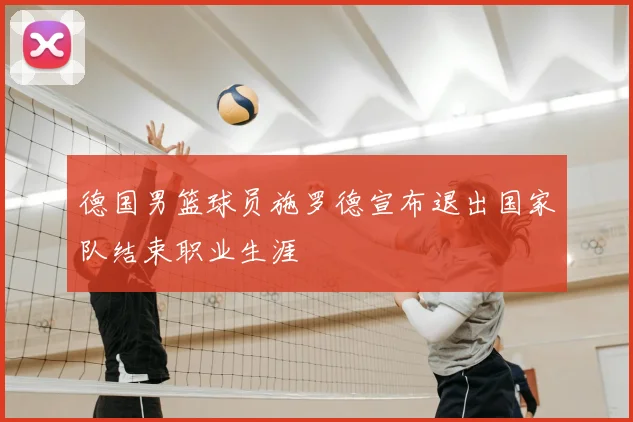 德国男篮球员施罗德宣布退出国家队结束职业生涯