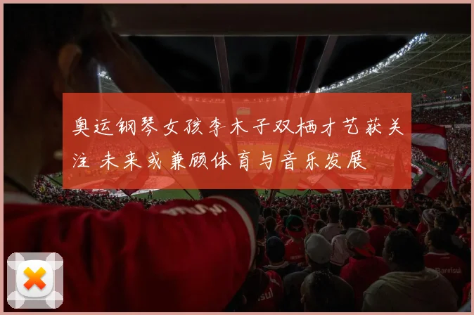 奥运钢琴女孩李木子双栖才艺获关注 未来或兼顾体育与音乐发展