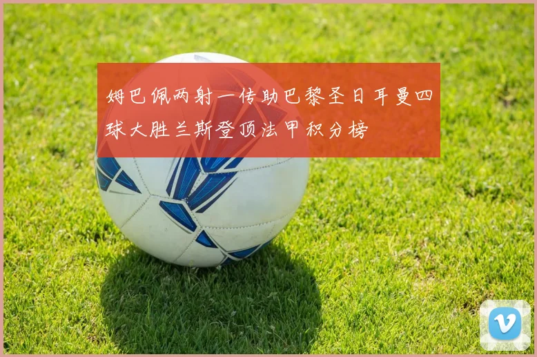 姆巴佩两射一传助巴黎圣日耳曼四球大胜兰斯登顶法甲积分榜