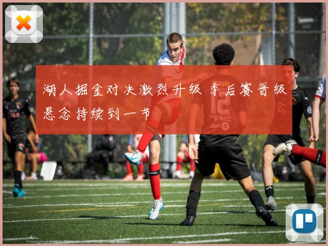 湖人掘金对决激烈升级 季后赛晋级悬念持续到一节